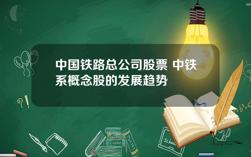 中国铁路总公司股票 中铁系概念股的发展趋势